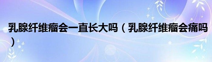 乳腺纤维瘤会一直长大吗（乳腺纤维瘤会痛吗）
