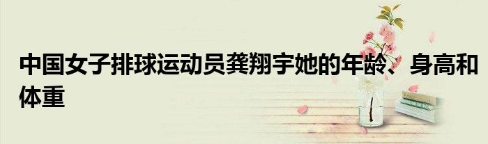 中国女子排球运动员龚翔宇她的年龄、身高和体重