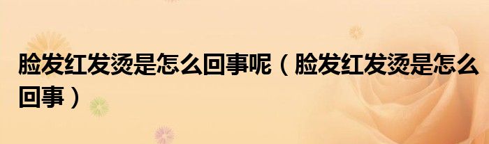 脸发红发烫是怎么回事呢（脸发红发烫是怎么回事）