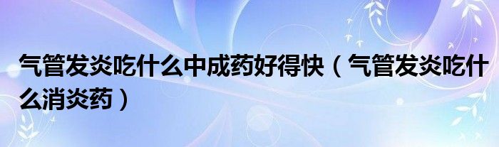 气管发炎吃什么中成药好得快（气管发炎吃什么消炎药）