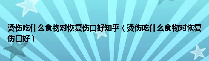 烫伤吃什么食物对恢复伤口好知乎（烫伤吃什么食物对恢复伤口好）