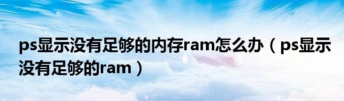 ps显示没有足够的内存ram怎么办（ps显示没有足够的ram）