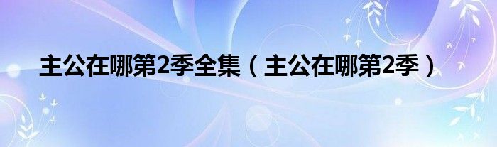 主公在哪第2季全集（主公在哪第2季）