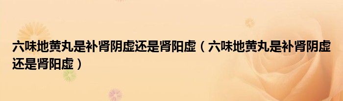 六味地黄丸是补肾阴虚还是肾阳虚（六味地黄丸是补肾阴虚还是肾阳虚）
