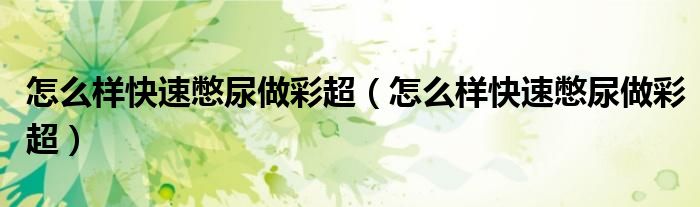 怎么样快速憋尿做彩超（怎么样快速憋尿做彩超）