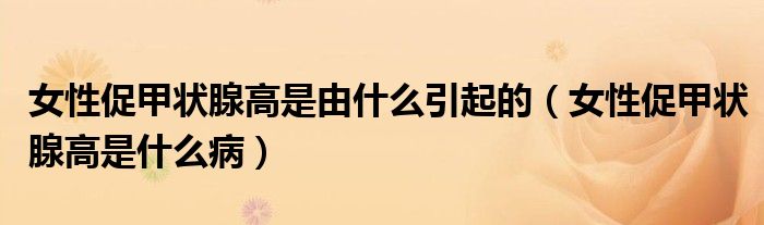 女性促甲状腺高是由什么引起的（女性促甲状腺高是什么病）