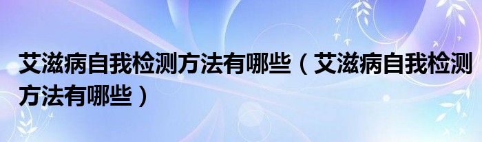 艾滋病自我检测方法有哪些（艾滋病自我检测方法有哪些）