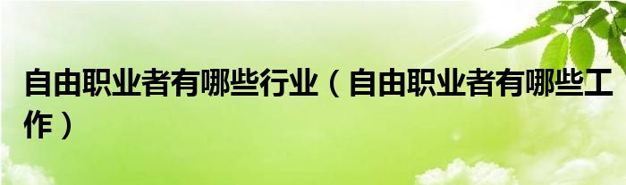 自由职业者有哪些行业（自由职业者有哪些工作）