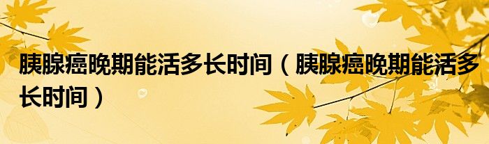胰腺癌晚期能活多长时间（胰腺癌晚期能活多长时间）