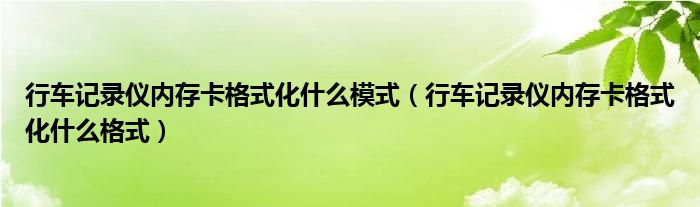 行车记录仪内存卡格式化什么模式（行车记录仪内存卡格式化什么格式）