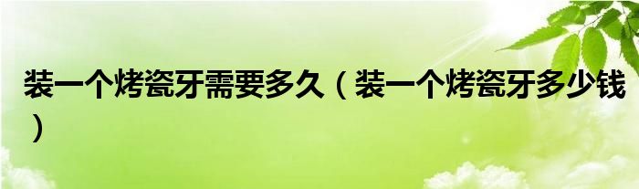装一个烤瓷牙需要多久（装一个烤瓷牙多少钱）