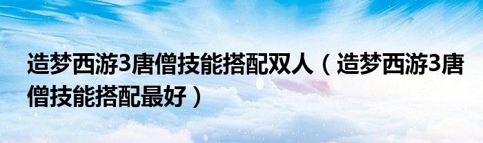 造梦西游3唐僧技能搭配双人（造梦西游3唐僧技能搭配最好）