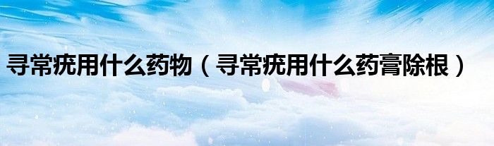 寻常疣用什么药物（寻常疣用什么药膏除根）
