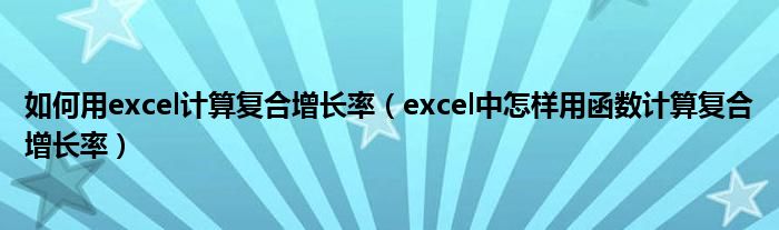 如何用excel计算复合增长率（excel中怎样用函数计算复合增长率）