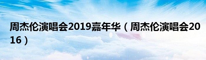 周杰伦演唱会2019嘉年华（周杰伦演唱会2016）