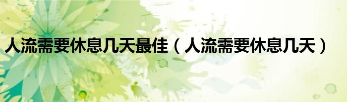 人流需要休息几天最佳（人流需要休息几天）
