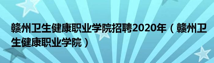 赣州卫生健康职业学院招聘2020年（赣州卫生健康职业学院）