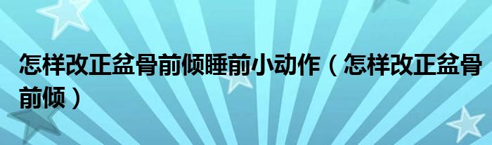 怎样改正盆骨前倾睡前小动作（怎样改正盆骨前倾）