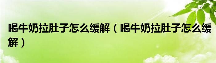 喝牛奶拉肚子怎么缓解（喝牛奶拉肚子怎么缓解）
