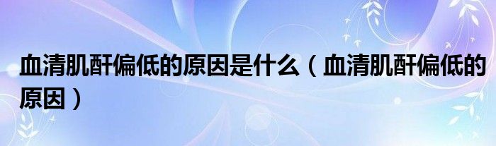 血清肌酐偏低的原因是什么(血清肌酐偏低的原因)