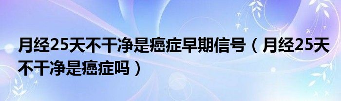 月经25天不干净是癌症早期信号（月经25天不干净是癌症吗）