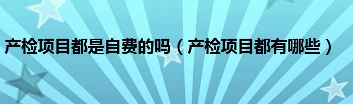 产检项目都是自费的吗（产检项目都有哪些）