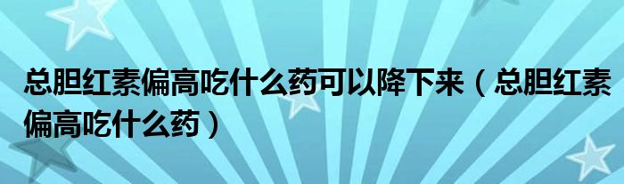 总胆红素偏高吃什么药可以降下来（总胆红素偏高吃什么药）
