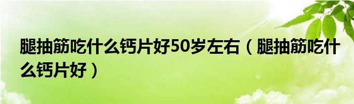 腿抽筋吃什么钙片好50岁左右（腿抽筋吃什么钙片好）