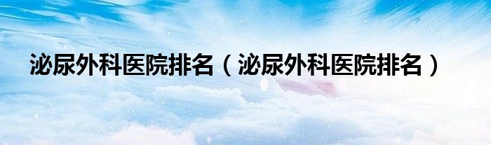 泌尿外科医院排名（泌尿外科医院排名）