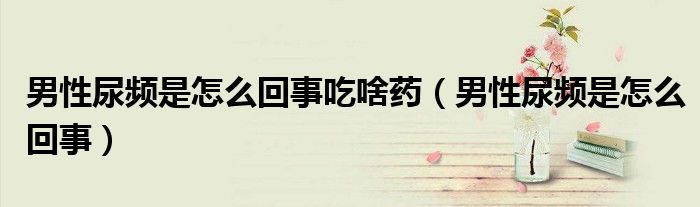男性尿频是怎么回事吃啥药（男性尿频是怎么回事）