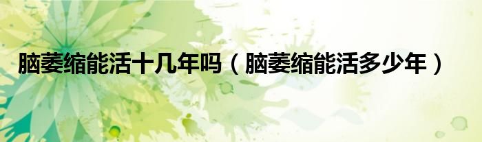脑萎缩能活十几年吗（脑萎缩能活多少年）