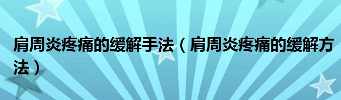 肩周炎疼痛的缓解手法(肩周炎疼痛的缓解方法)