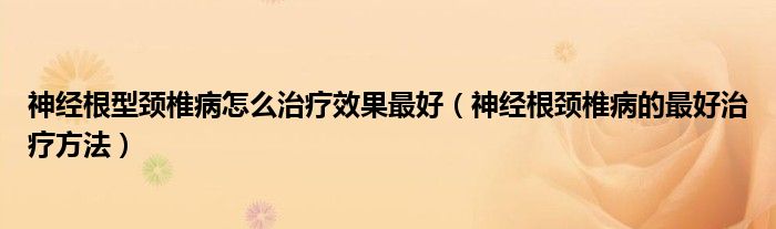 神经根型颈椎病怎么治疗效果最好（神经根颈椎病的最好治疗方法）