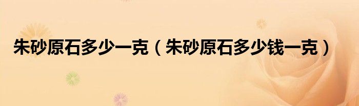 朱砂原石多少一克（朱砂原石多少钱一克）
