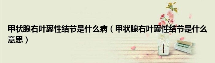 甲状腺右叶囊性结节是什么病（甲状腺右叶囊性结节是什么意思）