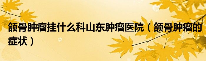 颌骨肿瘤挂什么科山东肿瘤医院（颌骨肿瘤的症状）