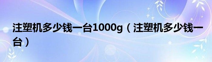 注塑机多少钱一台1000g（注塑机多少钱一台）