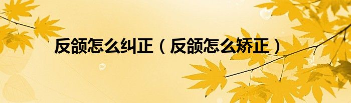 反颌怎么纠正（反颌怎么矫正）