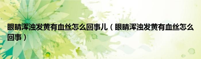 眼睛浑浊发黄有血丝怎么回事儿（眼睛浑浊发黄有血丝怎么回事）