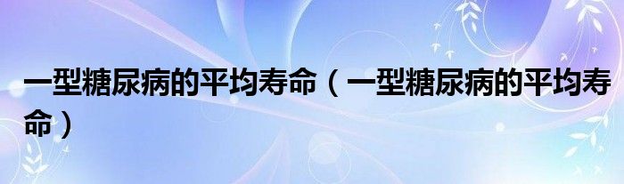 一型糖尿病的平均寿命（一型糖尿病的平均寿命）