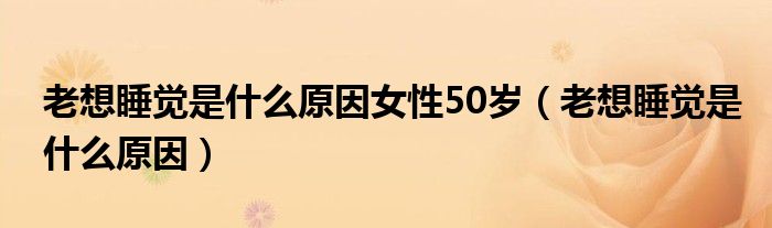 老想睡觉是什么原因女性50岁（老想睡觉是什么原因）