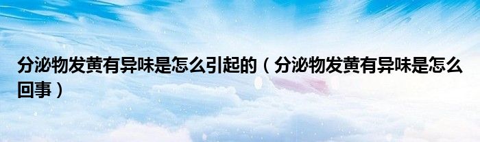 分泌物发黄有异味是怎么引起的（分泌物发黄有异味是怎么回事）