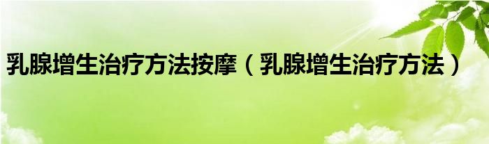 乳腺增生治疗方法按摩（乳腺增生治疗方法）