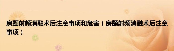 房颤射频消融术后注意事项和危害（房颤射频消融术后注意事项）