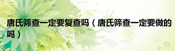 唐氏筛查一定要复查吗（唐氏筛查一定要做的吗）