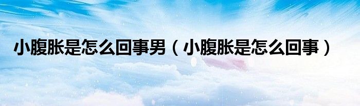 小腹胀是怎么回事男（小腹胀是怎么回事）