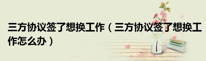 三方协议签了想换工作（三方协议签了想换工作怎么办）
