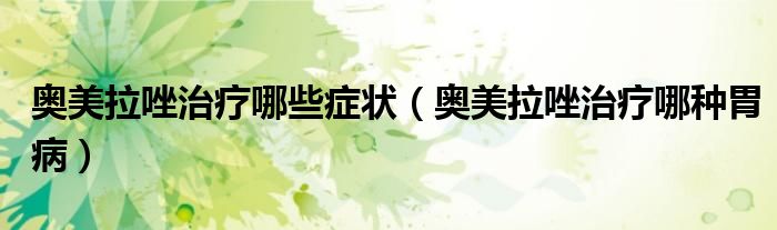 奥美拉唑治疗哪些症状（奥美拉唑治疗哪种胃病）