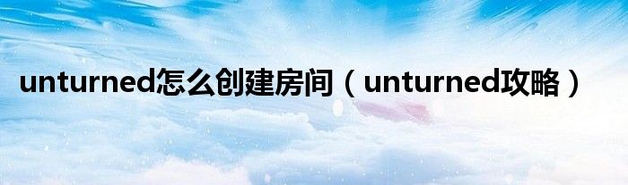 unturned怎么创建房间(unturned攻略)