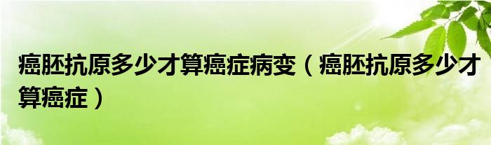 癌胚抗原多少才算癌症病变（癌胚抗原多少才算癌症）